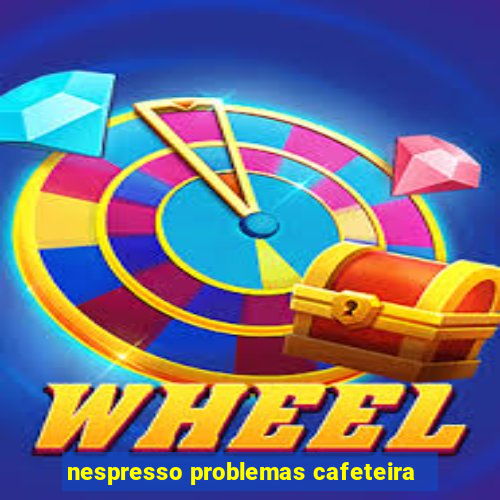 nespresso problemas cafeteira