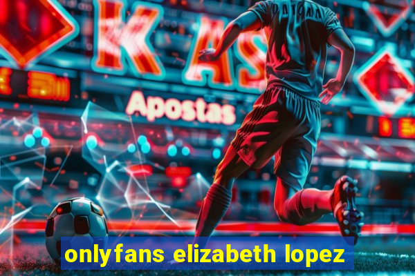 onlyfans elizabeth lopez