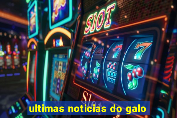 ultimas noticias do galo