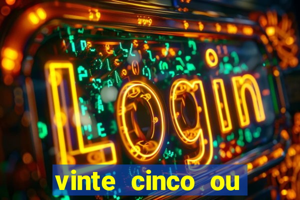 vinte cinco ou vinte e cinco