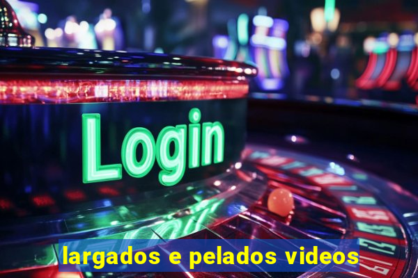 largados e pelados videos