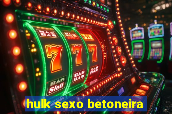 hulk sexo betoneira