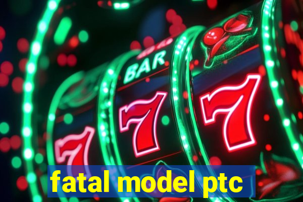 fatal model ptc