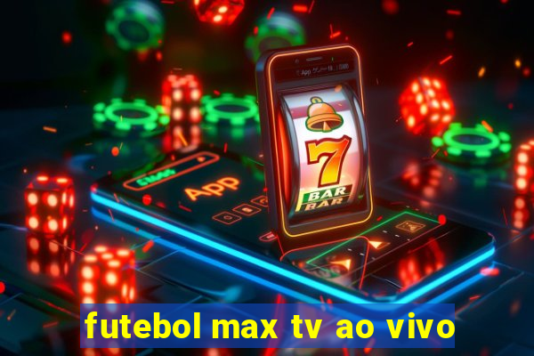 futebol max tv ao vivo