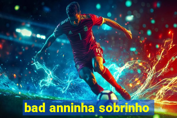 bad anninha sobrinho